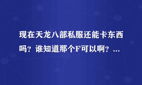 现在天龙八部私服还能卡东西吗？谁知道那个F可以啊？加分100