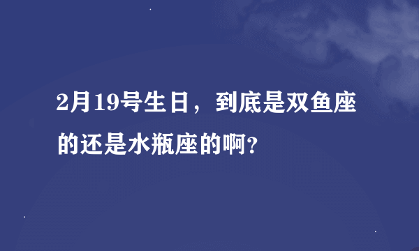 2月19号生日，到底是双鱼座的还是水瓶座的啊？