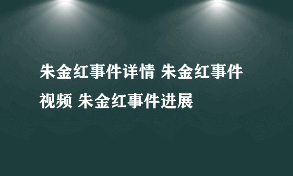 朱金红事件详情 朱金红事件视频 朱金红事件进展