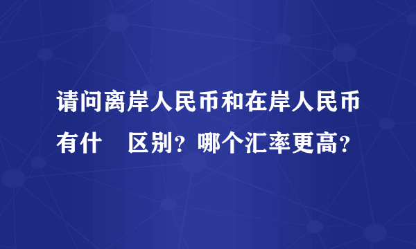 请问离岸人民币和在岸人民币有什麼区别？哪个汇率更高？