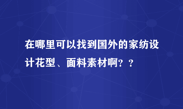 在哪里可以找到国外的家纺设计花型、面料素材啊？？