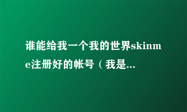 谁能给我一个我的世界skinme注册好的帐号（我是小白，不会注册）