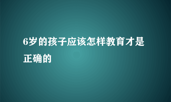 6岁的孩子应该怎样教育才是正确的