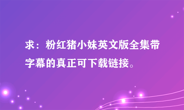 求：粉红猪小妹英文版全集带字幕的真正可下载链接。