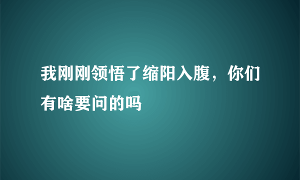 我刚刚领悟了缩阳入腹，你们有啥要问的吗