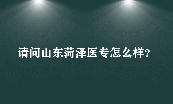 请问山东菏泽医专怎么样？