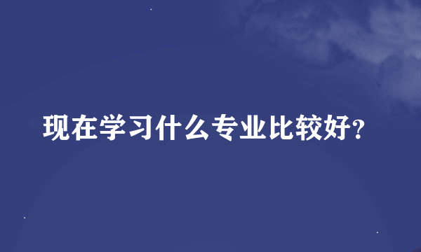 现在学习什么专业比较好？