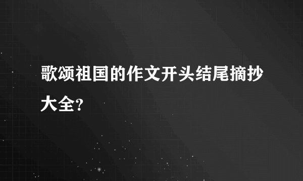 歌颂祖国的作文开头结尾摘抄大全？