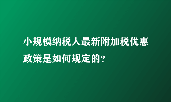 小规模纳税人最新附加税优惠政策是如何规定的？