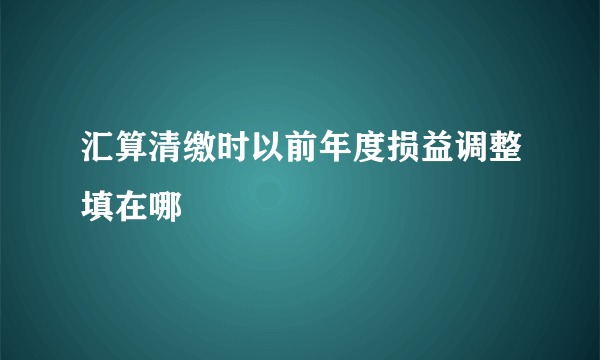 汇算清缴时以前年度损益调整填在哪