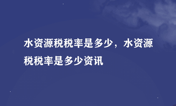 水资源税税率是多少，水资源税税率是多少资讯