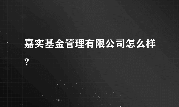 嘉实基金管理有限公司怎么样？