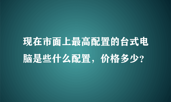 现在市面上最高配置的台式电脑是些什么配置，价格多少？