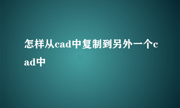 怎样从cad中复制到另外一个cad中