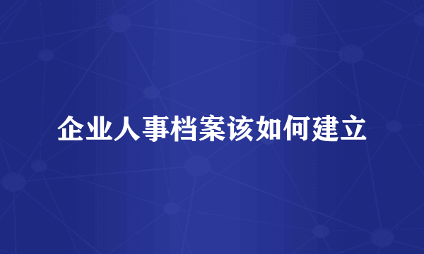 企业人事档案该如何建立