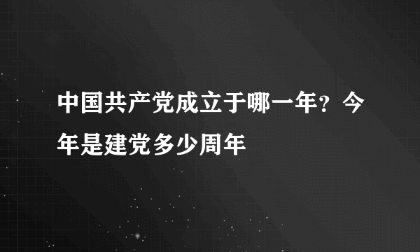 中国共产党成立于哪一年？今年是建党多少周年