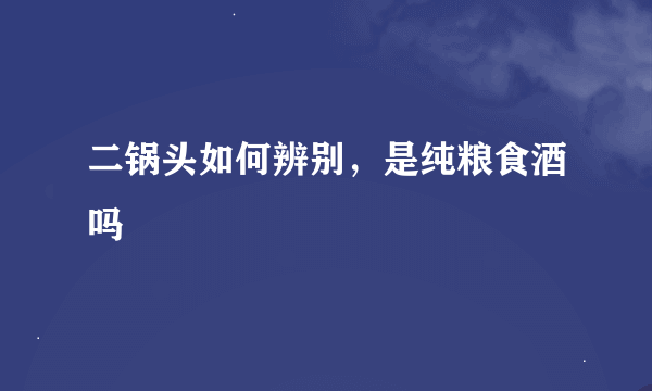 二锅头如何辨别，是纯粮食酒吗