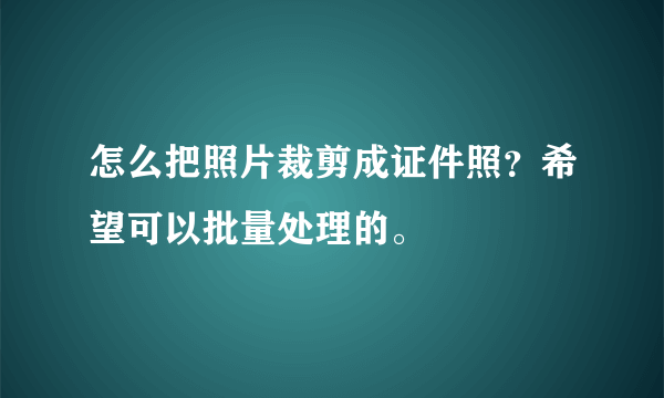 怎么把照片裁剪成证件照？希望可以批量处理的。