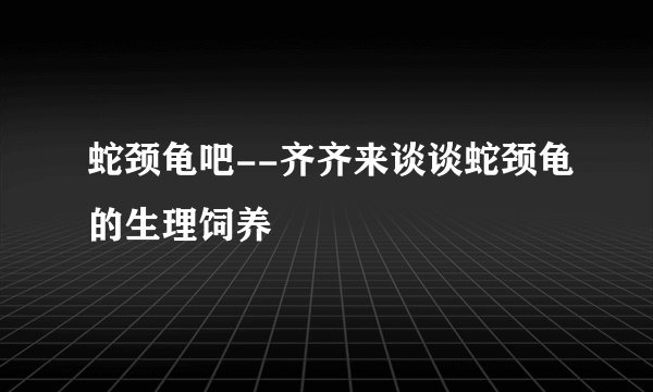 蛇颈龟吧--齐齐来谈谈蛇颈龟的生理饲养