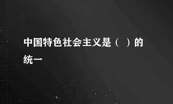 中国特色社会主义是（ ）的统一