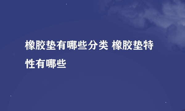 橡胶垫有哪些分类 橡胶垫特性有哪些