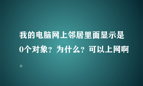 我的电脑网上邻居里面显示是0个对象？为什么？可以上网啊。