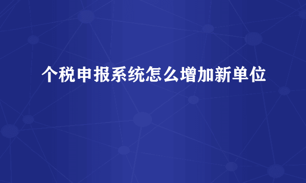 个税申报系统怎么增加新单位