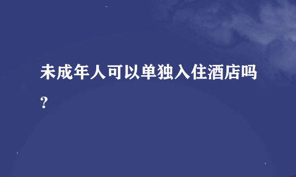 未成年人可以单独入住酒店吗？