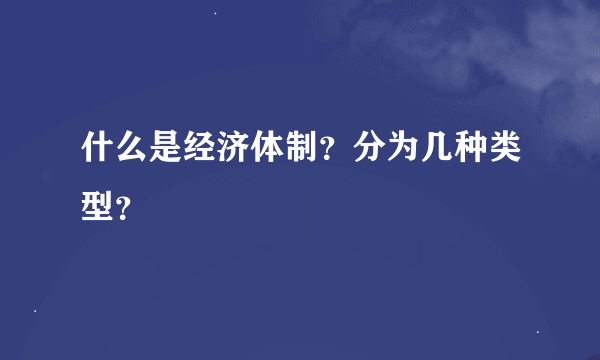 什么是经济体制？分为几种类型？