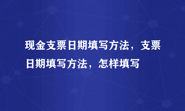 现金支票日期填写方法，支票日期填写方法，怎样填写