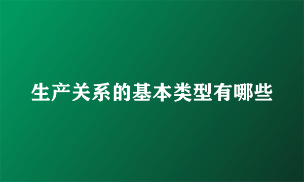 生产关系的基本类型有哪些