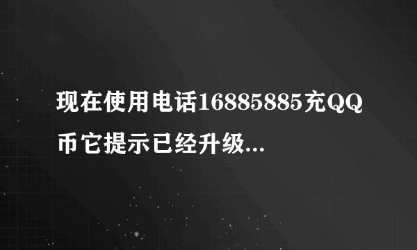 现在使用电话16885885充QQ币它提示已经升级,但是我还是无法充这是什么原因?