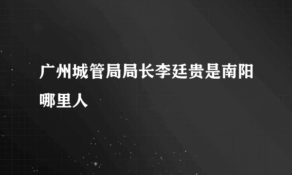 广州城管局局长李廷贵是南阳哪里人