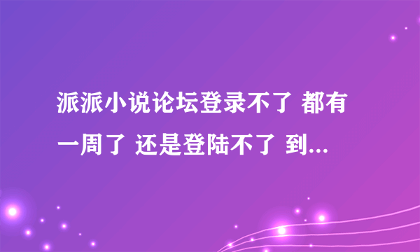 派派小说论坛登录不了 都有一周了 还是登陆不了 到底怎么回事啊