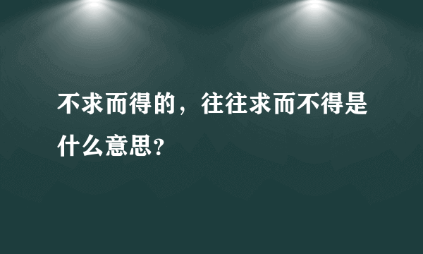 不求而得的，往往求而不得是什么意思？