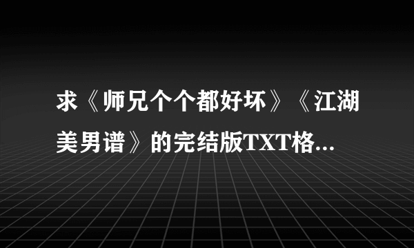 求《师兄个个都好坏》《江湖美男谱》的完结版TXT格式小说！！！