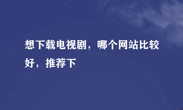 想下载电视剧，哪个网站比较好，推荐下