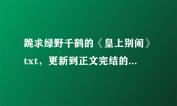 跪求绿野千鹤的《皇上别闹》txt，更新到正文完结的，有请发附件，O(∩_∩)O谢谢~