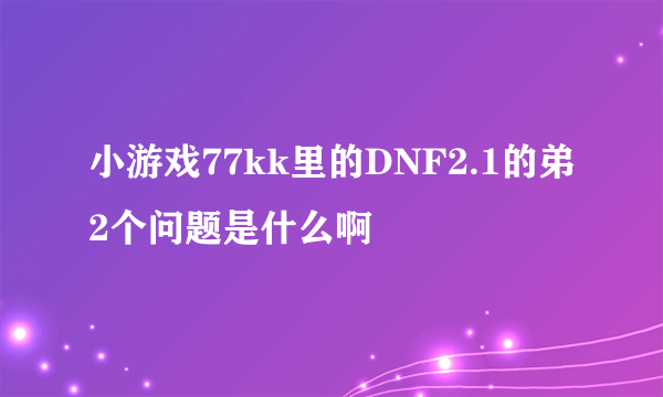 小游戏77kk里的DNF2.1的弟2个问题是什么啊