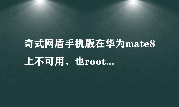 奇式网盾手机版在华为mate8上不可用，也root不了，怎么办