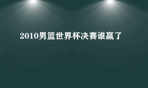 2010男篮世界杯决赛谁赢了