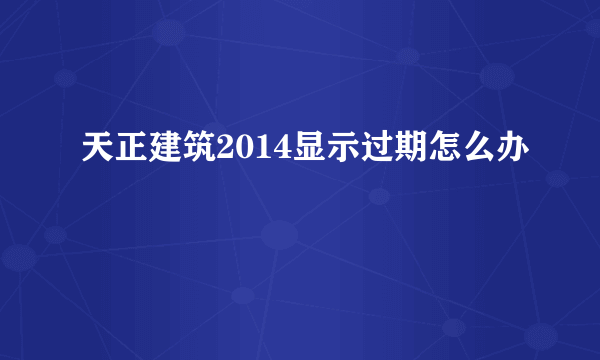 天正建筑2014显示过期怎么办