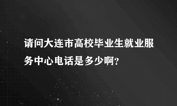 请问大连市高校毕业生就业服务中心电话是多少啊？