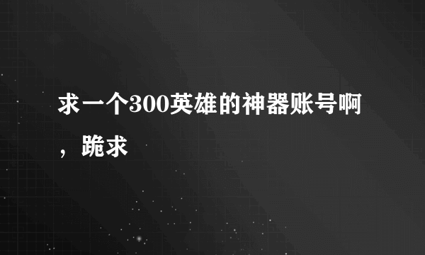 求一个300英雄的神器账号啊，跪求