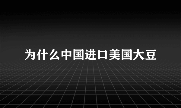 为什么中国进口美国大豆