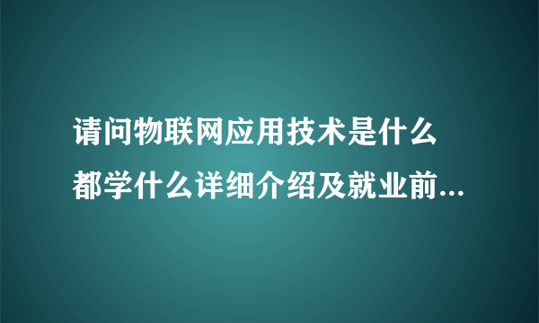 请问物联网应用技术是什么 都学什么详细介绍及就业前景是什么啊