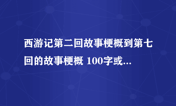 西游记第二回故事梗概到第七回的故事梗概 100字或100字以内 求~~