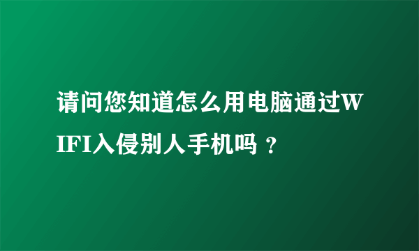 请问您知道怎么用电脑通过WIFI入侵别人手机吗 ？