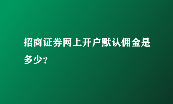 招商证券网上开户默认佣金是多少？