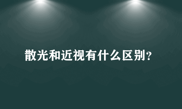 散光和近视有什么区别？